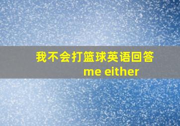 我不会打篮球英语回答 me either